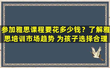 参加雅思课程要花多少钱？了解雅思培训市场趋势 为孩子选择合理的学习资源